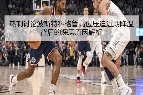 热刺讨论波斯特科格鲁高位压迫近期降温背后的深层原因解析