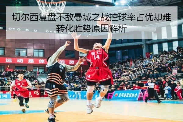 切尔西复盘不敌曼城之战控球率占优却难转化胜势原因解析