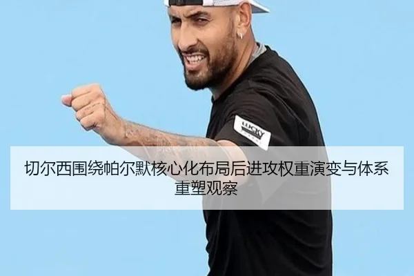 切尔西围绕帕尔默核心化布局后进攻权重演变与体系重塑观察