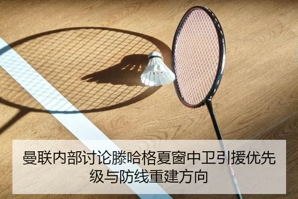 曼联内部讨论滕哈格夏窗中卫引援优先级与防线重建方向