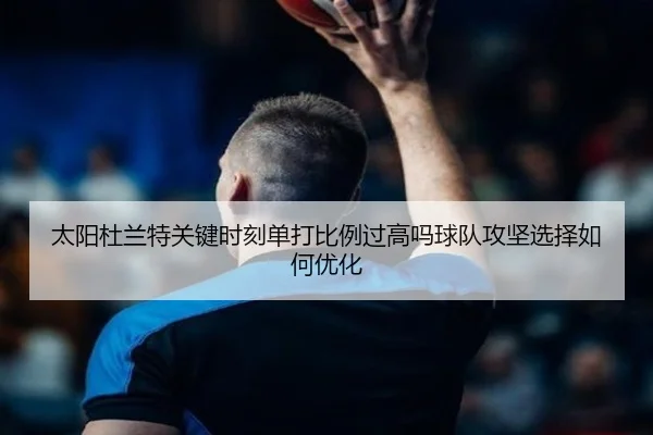 太阳杜兰特关键时刻单打比例过高吗球队攻坚选择如何优化