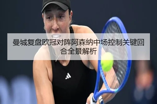 曼城复盘欧冠对阵阿森纳中场控制关键回合全景解析