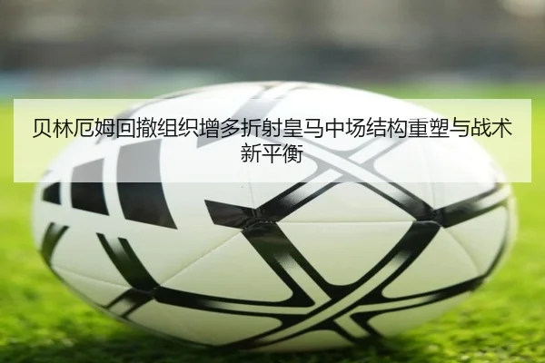 贝林厄姆回撤组织增多折射皇马中场结构重塑与战术新平衡
